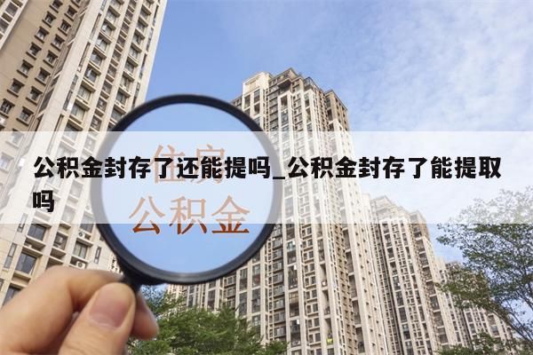 公积金封存了还能提吗_公积金封存了能提取吗