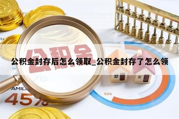 公积金封存后怎么领取_公积金封存了怎么领